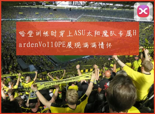 哈登训练时穿上ASU太阳魔队专属HardenVol10PE展现满满情怀