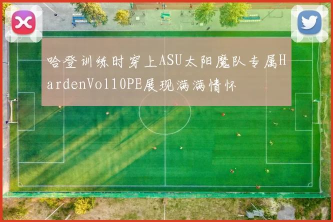 哈登训练时穿上ASU太阳魔队专属HardenVol10PE展现满满情怀