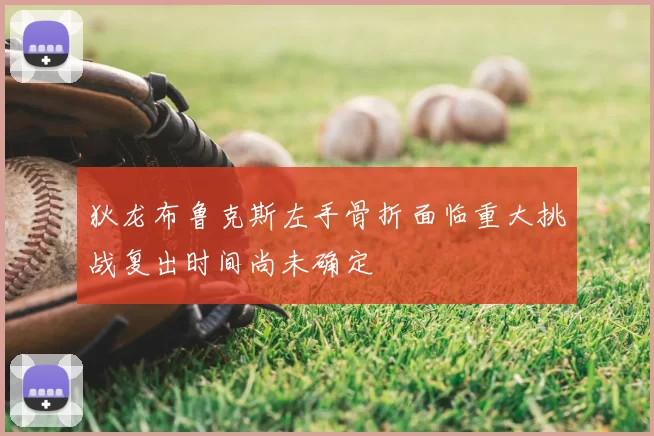 狄龙布鲁克斯左手骨折面临重大挑战复出时间尚未确定