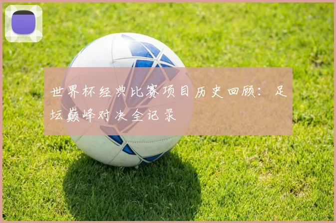 世界杯经典比赛项目历史回顾:足坛巅峰对决全记录