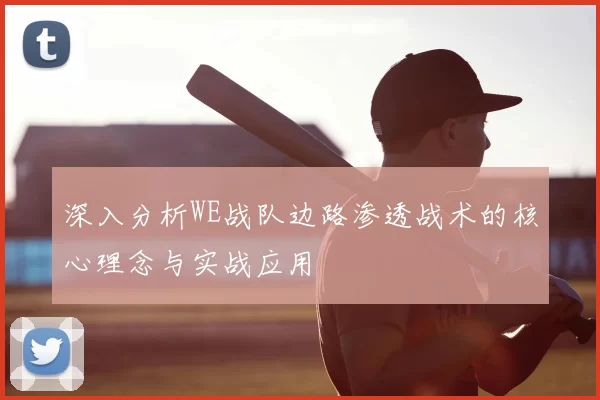 深入分析WE战队边路渗透战术的核心理念与实战应用