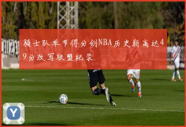 骑士队单节得分创NBA历史新高达49分改写联盟纪录