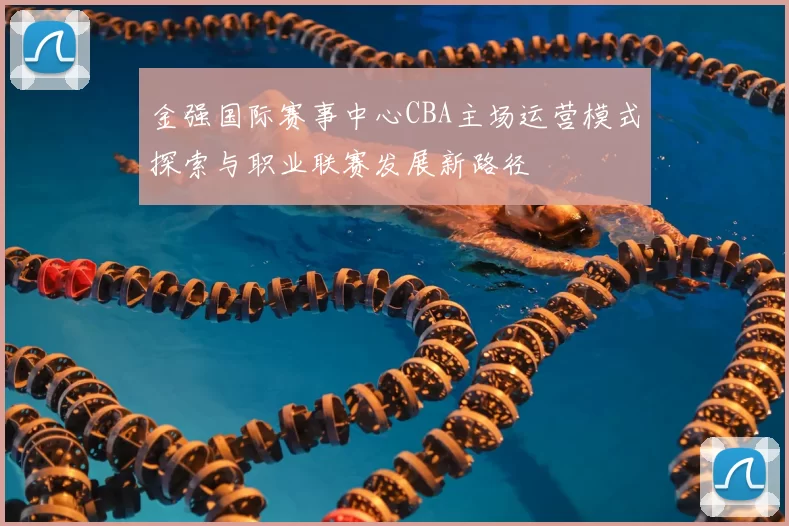 金强国际赛事中心CBA主场运营模式探索与职业联赛发展新路径
