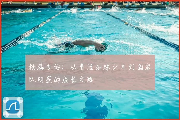 杨磊专访:从青涩排球少年到国家队明星的成长之路