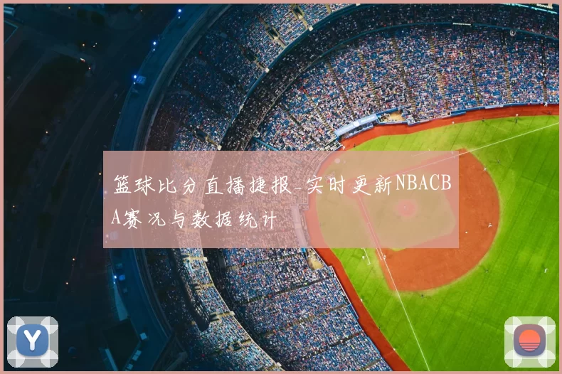 篮球比分直播捷报_实时更新NBACBA赛况与数据统计
