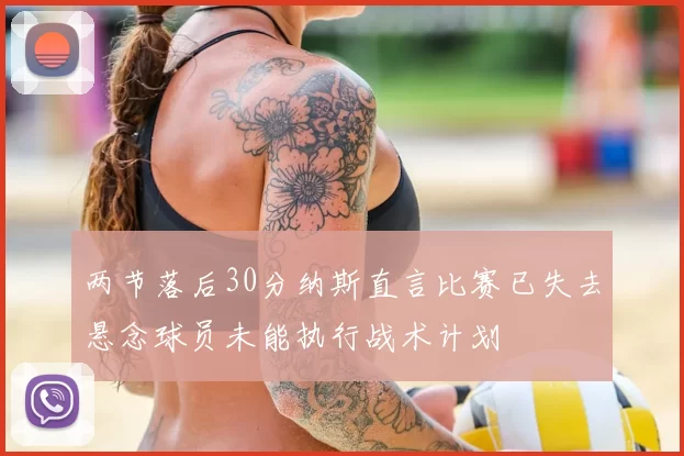 两节落后30分纳斯直言比赛已失去悬念球员未能执行战术计划