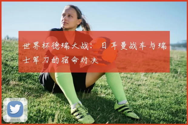 世界杯德瑞大战:日耳曼战车与瑞士军刀的宿命对决