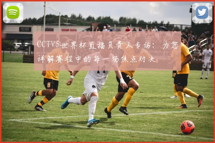 CCTV5世界杯直播负责人专访:为您详解赛程中的每一场焦点对决