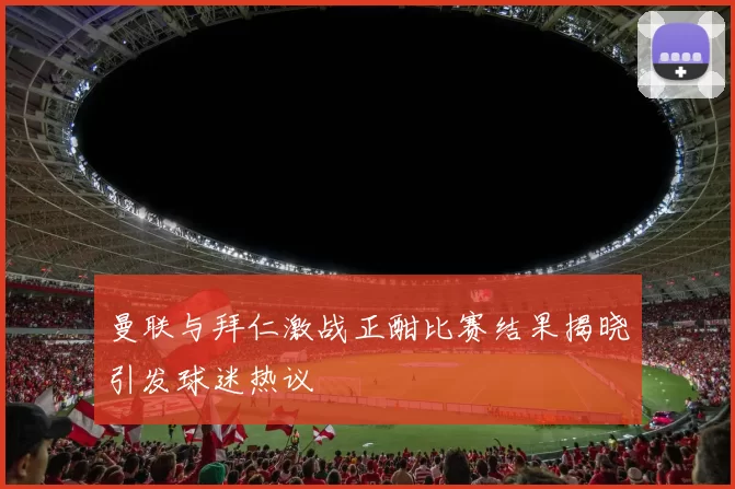 曼联与拜仁激战正酣比赛结果揭晓引发球迷热议