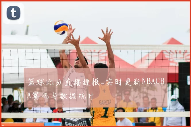 篮球比分直播捷报_实时更新NBACBA赛况与数据统计