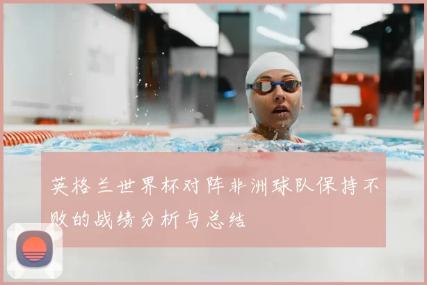 英格兰世界杯对阵非洲球队保持不败的战绩分析与总结