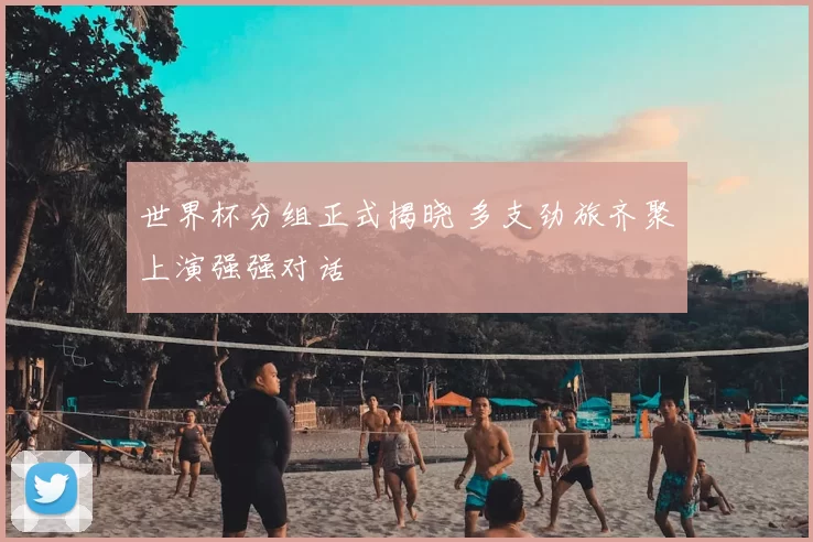 世界杯分组正式揭晓 多支劲旅齐聚上演强强对话