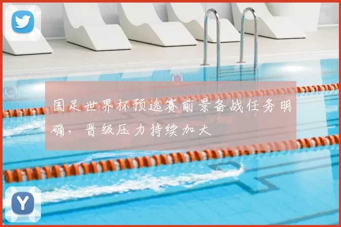 国足世界杯预选赛前景备战任务明确,晋级压力持续加大