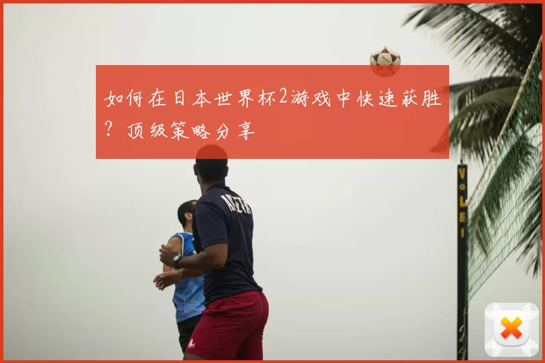 如何在日本世界杯2游戏中快速获胜?顶级策略分享