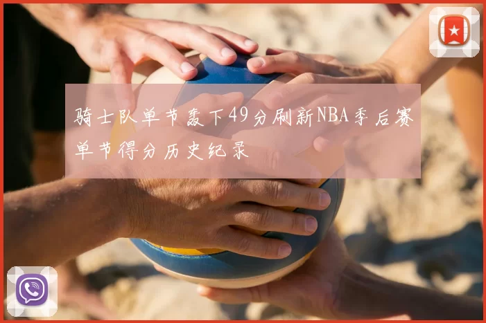 骑士队单节轰下49分刷新NBA季后赛单节得分历史纪录