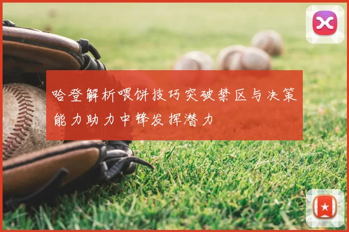 哈登解析喂饼技巧突破禁区与决策能力助力中锋发挥潜力