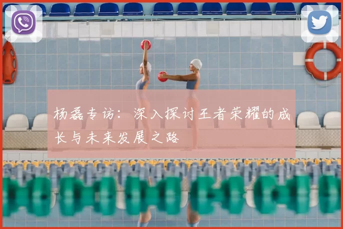 杨磊专访:深入探讨王者荣耀的成长与未来发展之路