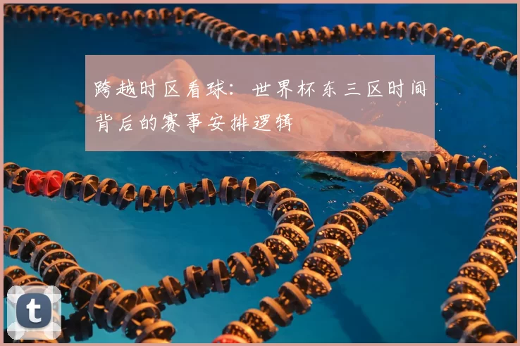 跨越时区看球:世界杯东三区时间背后的赛事安排逻辑