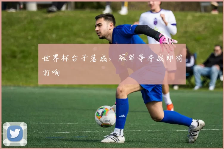 世界杯台子落成，冠军争夺战即将打响