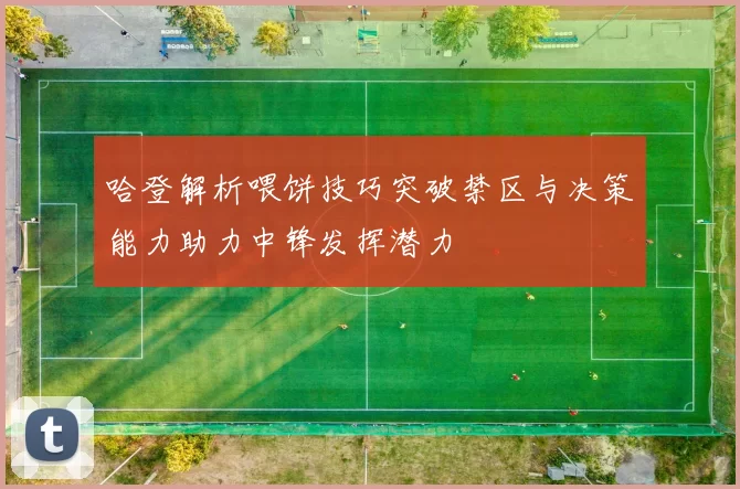 哈登解析喂饼技巧突破禁区与决策能力助力中锋发挥潜力