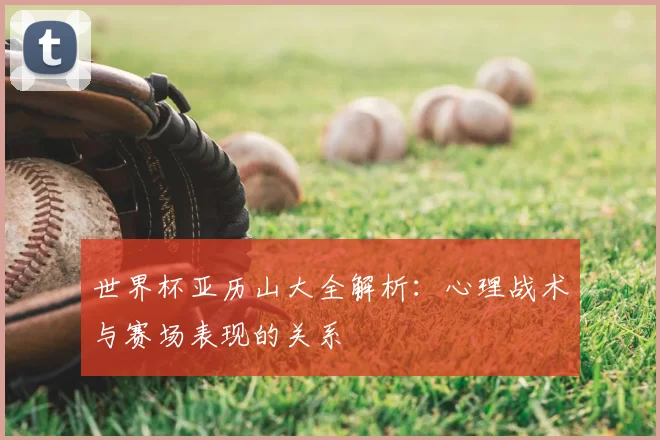 世界杯亚历山大全解析：心理战术与赛场表现的关系