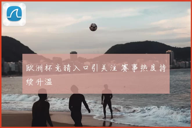 欧洲杯竞猜入口引关注 赛事热度持续升温