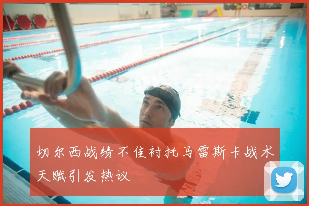 切尔西战绩不佳衬托马雷斯卡战术天赋引发热议