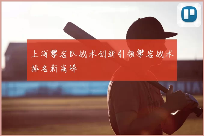 上海攀岩队战术创新引领攀岩战术排名新高峰