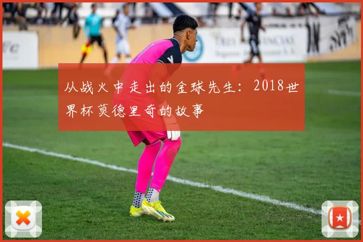 从战火中走出的金球先生:2018世界杯莫德里奇的故事