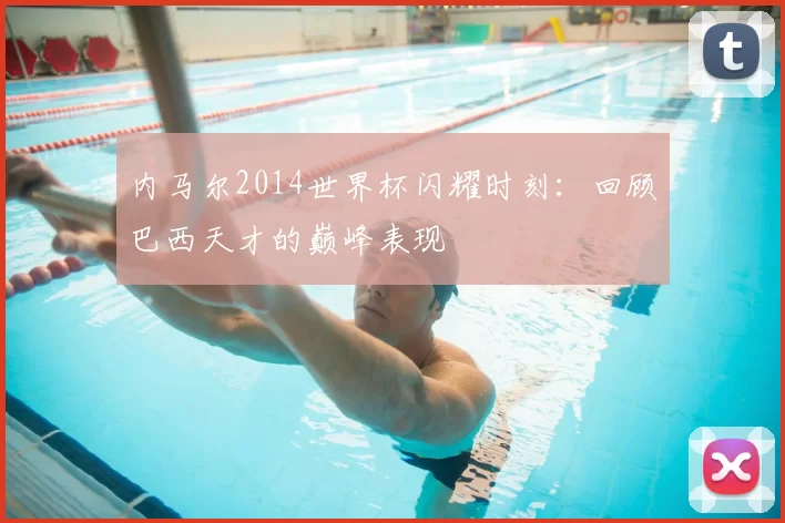 内马尔2014世界杯闪耀时刻:回顾巴西天才的巅峰表现