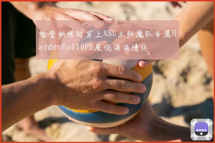 哈登训练时穿上ASU太阳魔队专属HardenVol10PE展现满满情怀