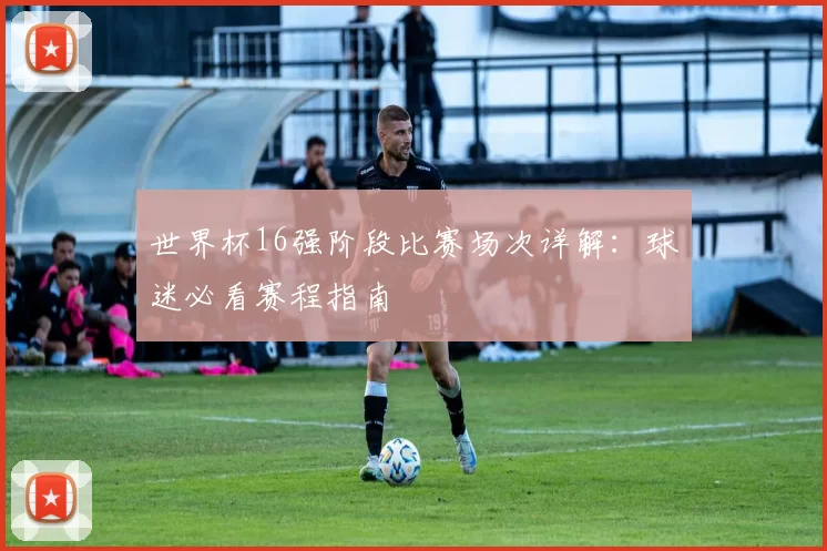 世界杯16强阶段比赛场次详解:球迷必看赛程指南