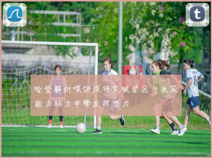 哈登解析喂饼技巧突破禁区与决策能力助力中锋发挥潜力