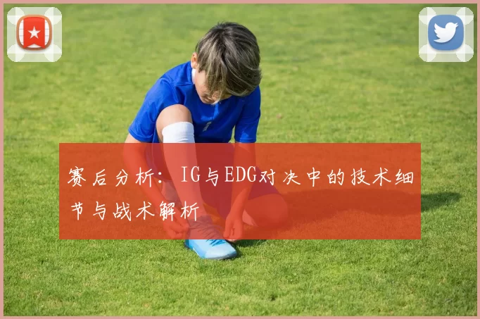 赛后分析：IG与EDG对决中的技术细节与战术解析