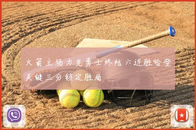 火箭主场力克勇士终结六连胜哈登关键三分锁定胜局