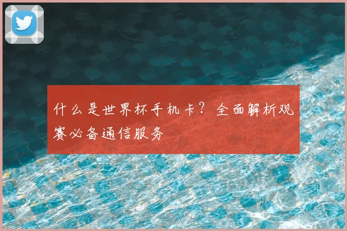 什么是世界杯手机卡?全面解析观赛必备通信服务