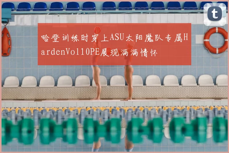 哈登训练时穿上ASU太阳魔队专属HardenVol10PE展现满满情怀