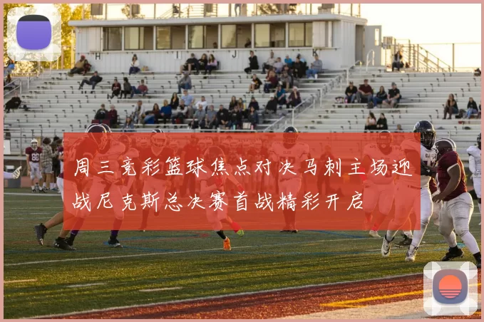 周三竞彩篮球焦点对决马刺主场迎战尼克斯总决赛首战精彩开启