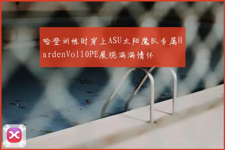哈登训练时穿上ASU太阳魔队专属HardenVol10PE展现满满情怀