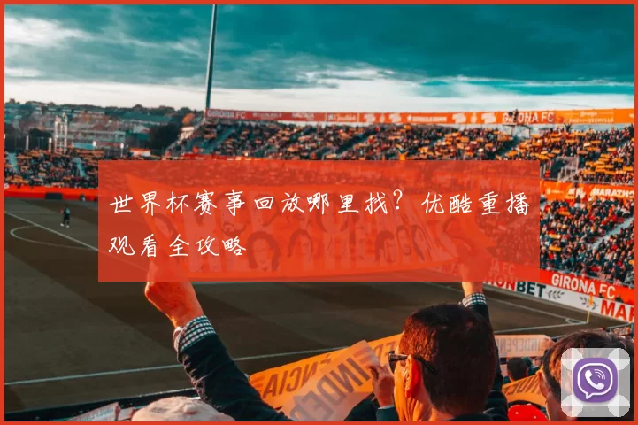 世界杯赛事回放哪里找？优酷重播观看全攻略