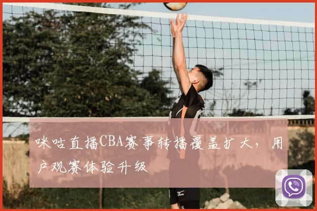 咪咕直播CBA赛事转播覆盖扩大，用户观赛体验升级