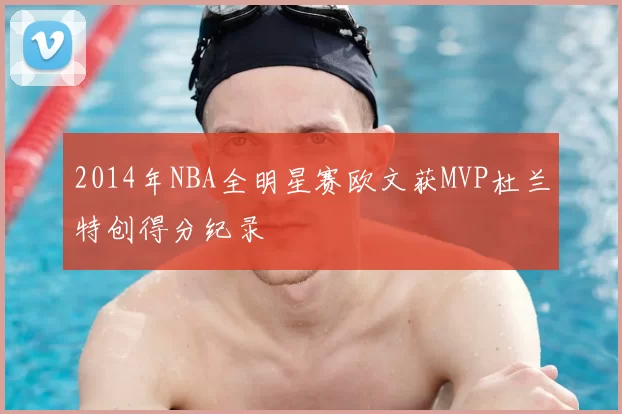 2014年NBA全明星赛欧文获MVP杜兰特创得分纪录