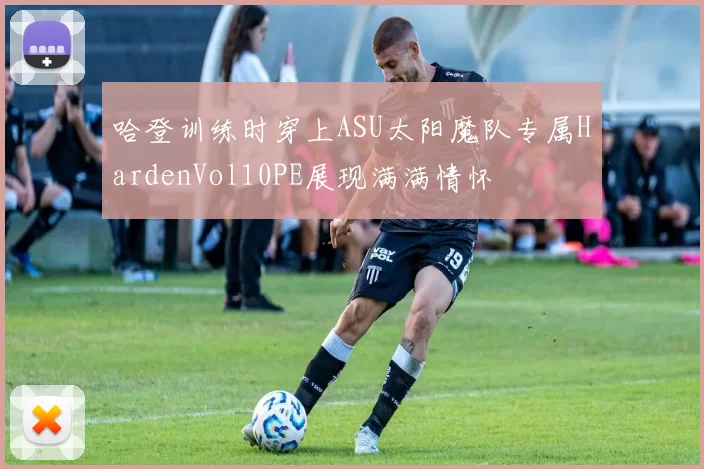 哈登训练时穿上ASU太阳魔队专属HardenVol10PE展现满满情怀