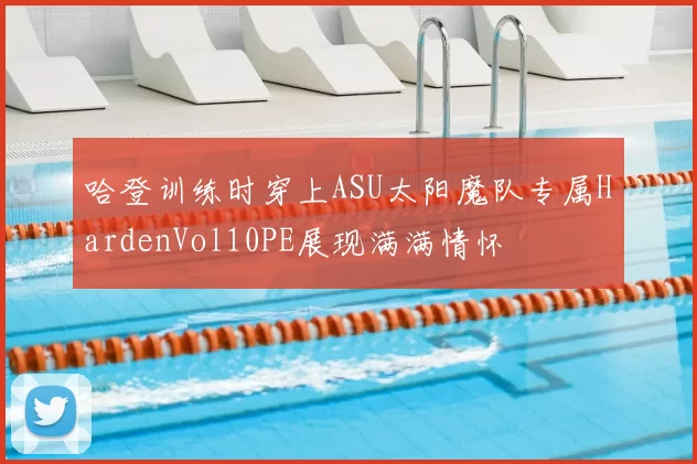 哈登训练时穿上ASU太阳魔队专属HardenVol10PE展现满满情怀