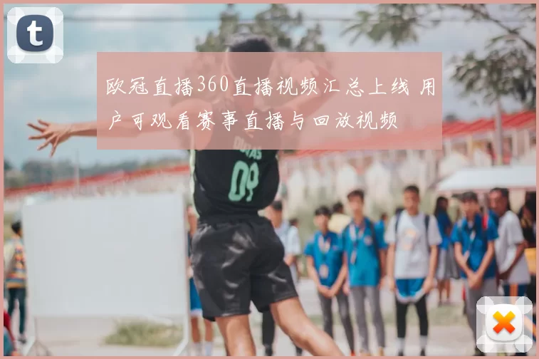 欧冠直播360直播视频汇总上线 用户可观看赛事直播与回放视频