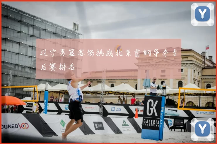 辽宁男篮客场挑战北京首钢争夺季后赛排名