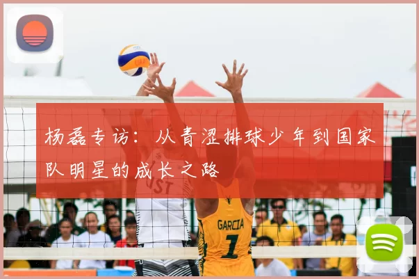 杨磊专访：从青涩排球少年到国家队明星的成长之路