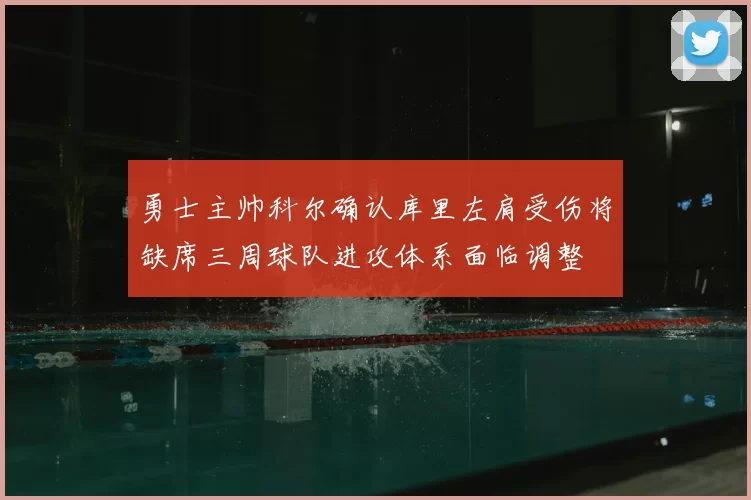 勇士主帅科尔确认库里左肩受伤将缺席三周球队进攻体系面临调整