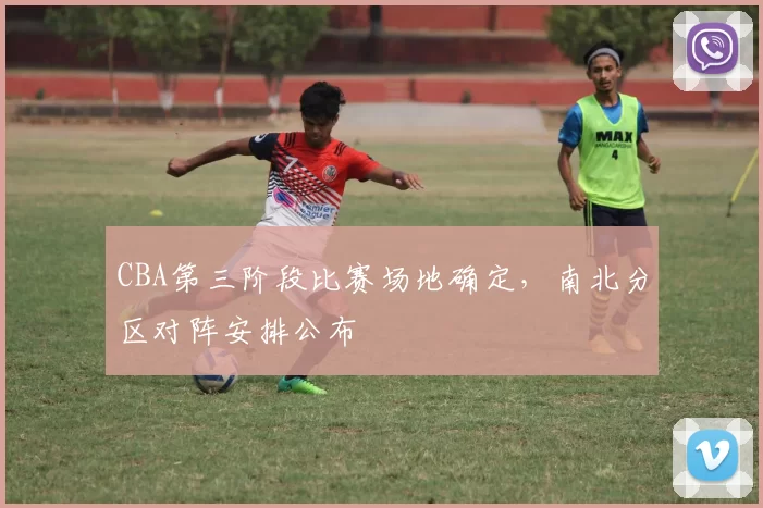 CBA第三阶段比赛场地确定,南北分区对阵安排公布