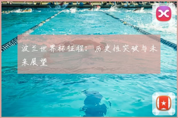 波兰世界杯征程:历史性突破与未来展望